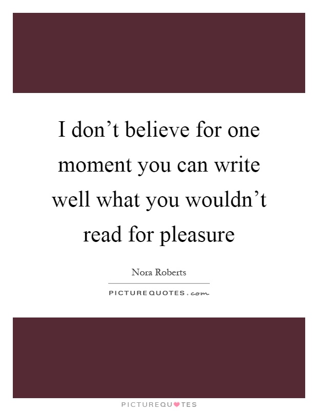 I don't believe for one moment you can write well what you wouldn't read for pleasure Picture Quote #1