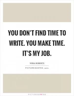 You don’t find time to write. You make time. It’s my job Picture Quote #1
