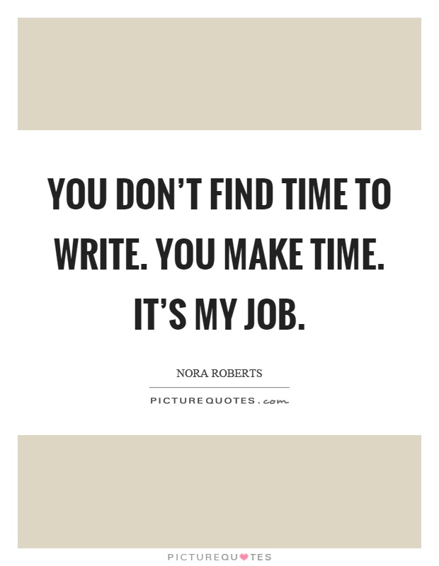 You don't find time to write. You make time. It's my job Picture Quote #1