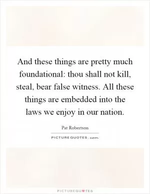 And these things are pretty much foundational: thou shall not kill, steal, bear false witness. All these things are embedded into the laws we enjoy in our nation Picture Quote #1