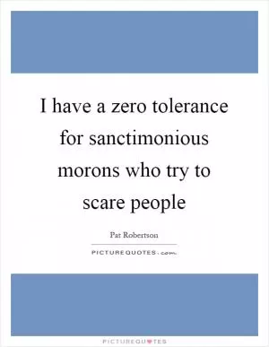 I have a zero tolerance for sanctimonious morons who try to scare people Picture Quote #1