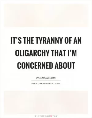 It’s the tyranny of an oligarchy that I’m concerned about Picture Quote #1