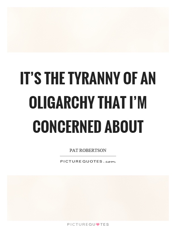 It's the tyranny of an oligarchy that I'm concerned about Picture Quote #1