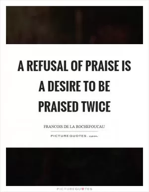 A refusal of praise is a desire to be praised twice Picture Quote #1