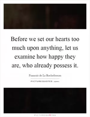 Before we set our hearts too much upon anything, let us examine how happy they are, who already possess it Picture Quote #1