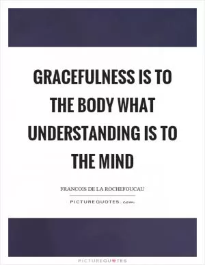 Gracefulness is to the body what understanding is to the mind Picture Quote #1