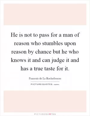 He is not to pass for a man of reason who stumbles upon reason by chance but he who knows it and can judge it and has a true taste for it Picture Quote #1