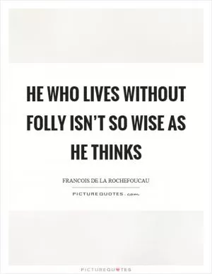 He who lives without folly isn’t so wise as he thinks Picture Quote #1