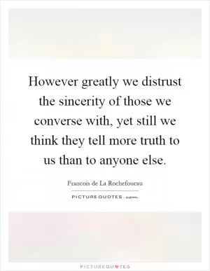 However greatly we distrust the sincerity of those we converse with, yet still we think they tell more truth to us than to anyone else Picture Quote #1