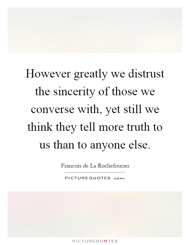 However greatly we distrust the sincerity of those we converse with, yet still we think they tell more truth to us than to anyone else Picture Quote #1
