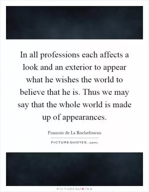 In all professions each affects a look and an exterior to appear what he wishes the world to believe that he is. Thus we may say that the whole world is made up of appearances Picture Quote #1