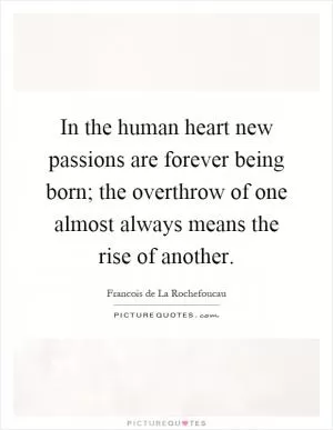 In the human heart new passions are forever being born; the overthrow of one almost always means the rise of another Picture Quote #1