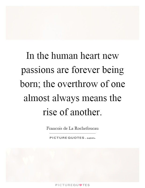 In the human heart new passions are forever being born; the overthrow of one almost always means the rise of another Picture Quote #1