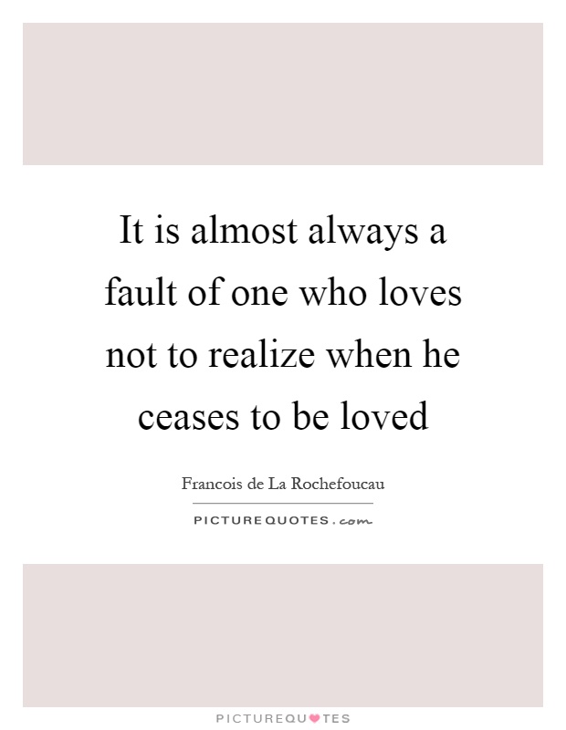 It is almost always a fault of one who loves not to realize when he ceases to be loved Picture Quote #1