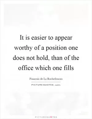 It is easier to appear worthy of a position one does not hold, than of the office which one fills Picture Quote #1
