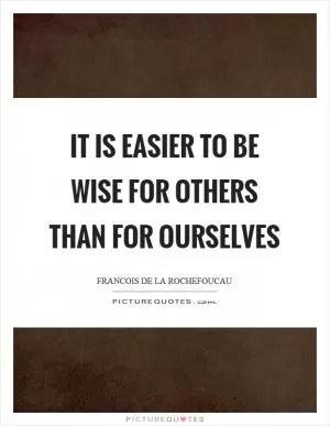 It is easier to be wise for others than for ourselves Picture Quote #1