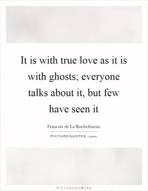 It is with true love as it is with ghosts; everyone talks about it, but few have seen it Picture Quote #1