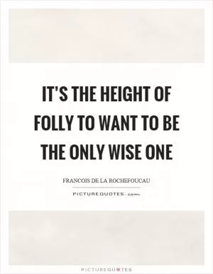 It’s the height of folly to want to be the only wise one Picture Quote #1