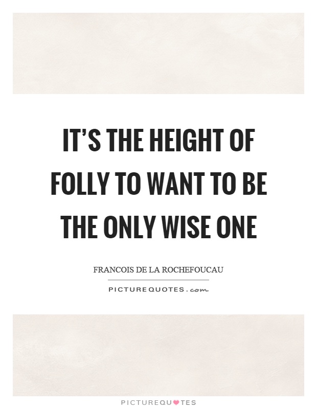 It's the height of folly to want to be the only wise one Picture Quote #1