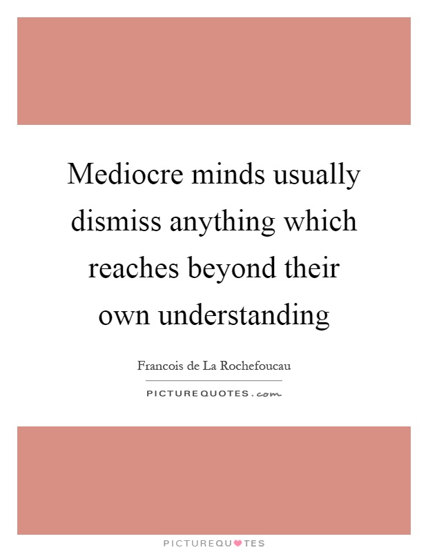 Mediocre minds usually dismiss anything which reaches beyond their own understanding Picture Quote #1