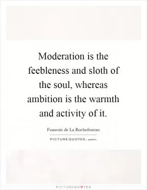 Moderation is the feebleness and sloth of the soul, whereas ambition is the warmth and activity of it Picture Quote #1