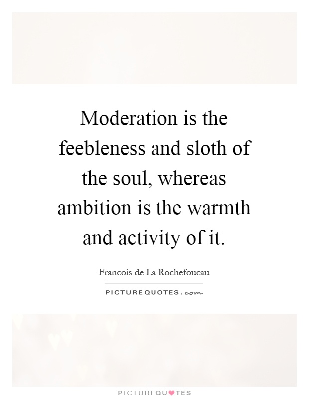 Moderation is the feebleness and sloth of the soul, whereas ambition is the warmth and activity of it Picture Quote #1