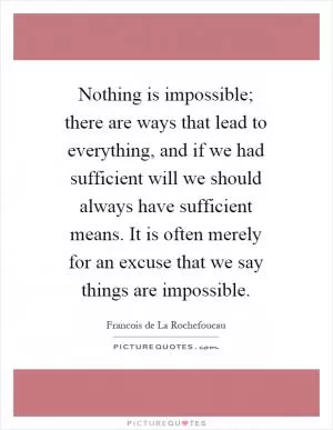 Nothing is impossible; there are ways that lead to everything, and if we had sufficient will we should always have sufficient means. It is often merely for an excuse that we say things are impossible Picture Quote #1