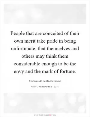 People that are conceited of their own merit take pride in being unfortunate, that themselves and others may think them considerable enough to be the envy and the mark of fortune Picture Quote #1