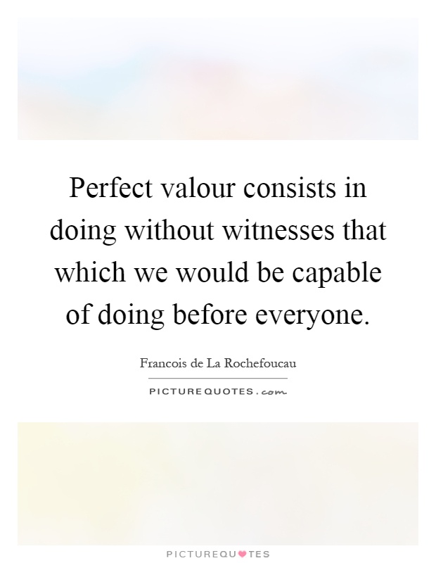 Perfect valour consists in doing without witnesses that which we would be capable of doing before everyone Picture Quote #1