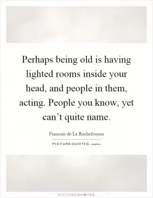 Perhaps being old is having lighted rooms inside your head, and people in them, acting. People you know, yet can’t quite name Picture Quote #1