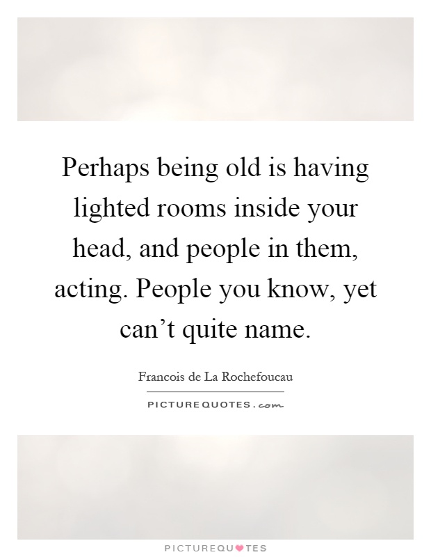 Perhaps being old is having lighted rooms inside your head, and people in them, acting. People you know, yet can't quite name Picture Quote #1
