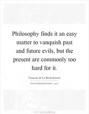 Philosophy finds it an easy matter to vanquish past and future evils, but the present are commonly too hard for it Picture Quote #1