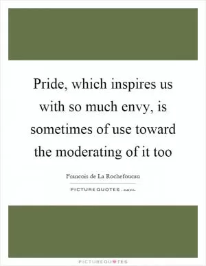 Pride, which inspires us with so much envy, is sometimes of use toward the moderating of it too Picture Quote #1