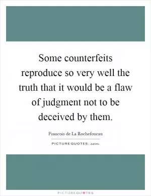 Some counterfeits reproduce so very well the truth that it would be a flaw of judgment not to be deceived by them Picture Quote #1