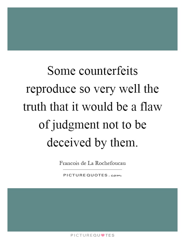 Some counterfeits reproduce so very well the truth that it would be a flaw of judgment not to be deceived by them Picture Quote #1