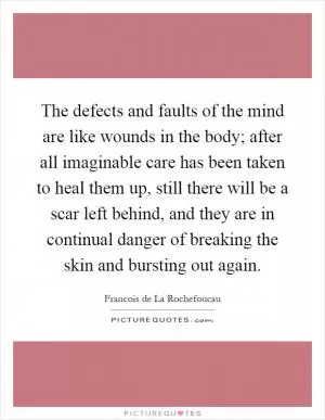 The defects and faults of the mind are like wounds in the body; after all imaginable care has been taken to heal them up, still there will be a scar left behind, and they are in continual danger of breaking the skin and bursting out again Picture Quote #1