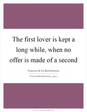 The first lover is kept a long while, when no offer is made of a second Picture Quote #1