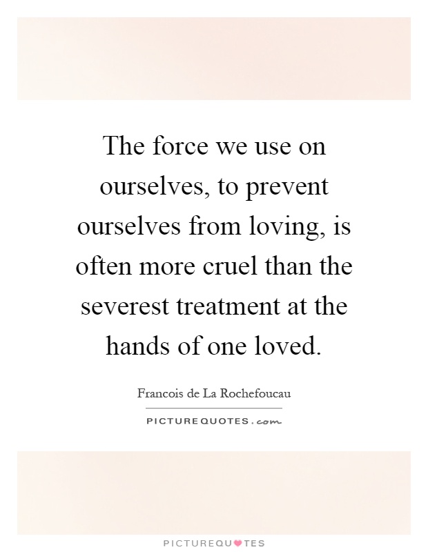 The force we use on ourselves, to prevent ourselves from loving, is often more cruel than the severest treatment at the hands of one loved Picture Quote #1