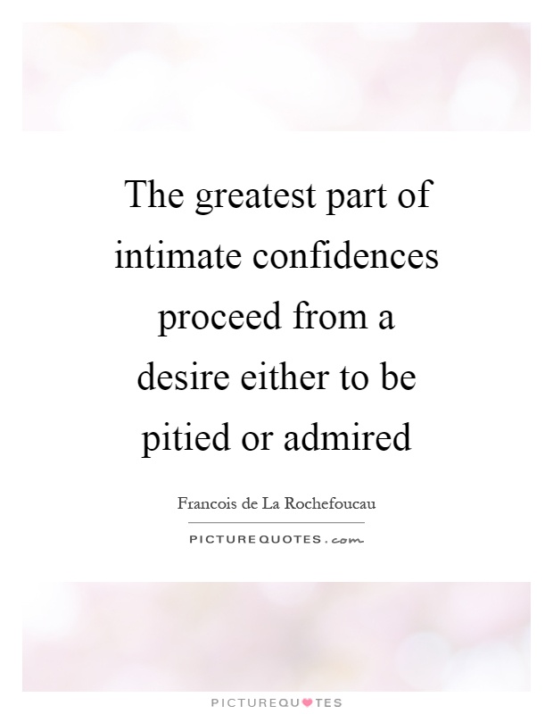 The greatest part of intimate confidences proceed from a desire either to be pitied or admired Picture Quote #1