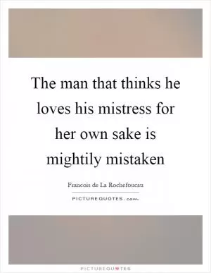 The man that thinks he loves his mistress for her own sake is mightily mistaken Picture Quote #1