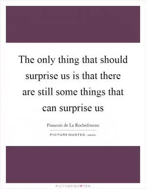 The only thing that should surprise us is that there are still some things that can surprise us Picture Quote #1