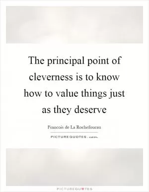 The principal point of cleverness is to know how to value things just as they deserve Picture Quote #1