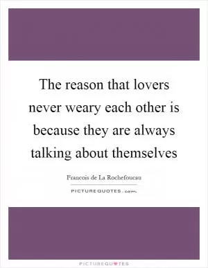 The reason that lovers never weary each other is because they are always talking about themselves Picture Quote #1
