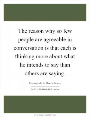 The reason why so few people are agreeable in conversation is that each is thinking more about what he intends to say than others are saying Picture Quote #1