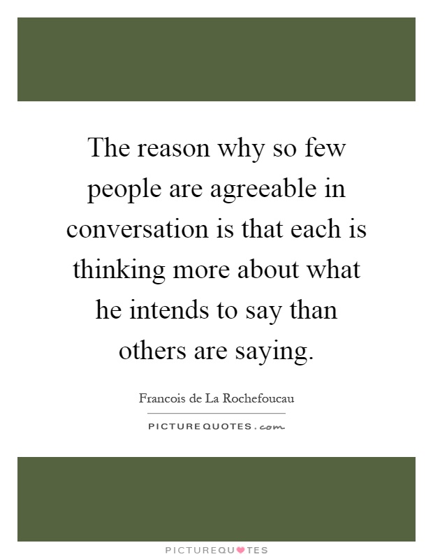 The reason why so few people are agreeable in conversation is that each is thinking more about what he intends to say than others are saying Picture Quote #1