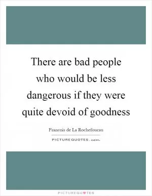 There are bad people who would be less dangerous if they were quite devoid of goodness Picture Quote #1