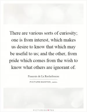 There are various sorts of curiosity; one is from interest, which makes us desire to know that which may be useful to us; and the other, from pride which comes from the wish to know what others are ignorant of Picture Quote #1