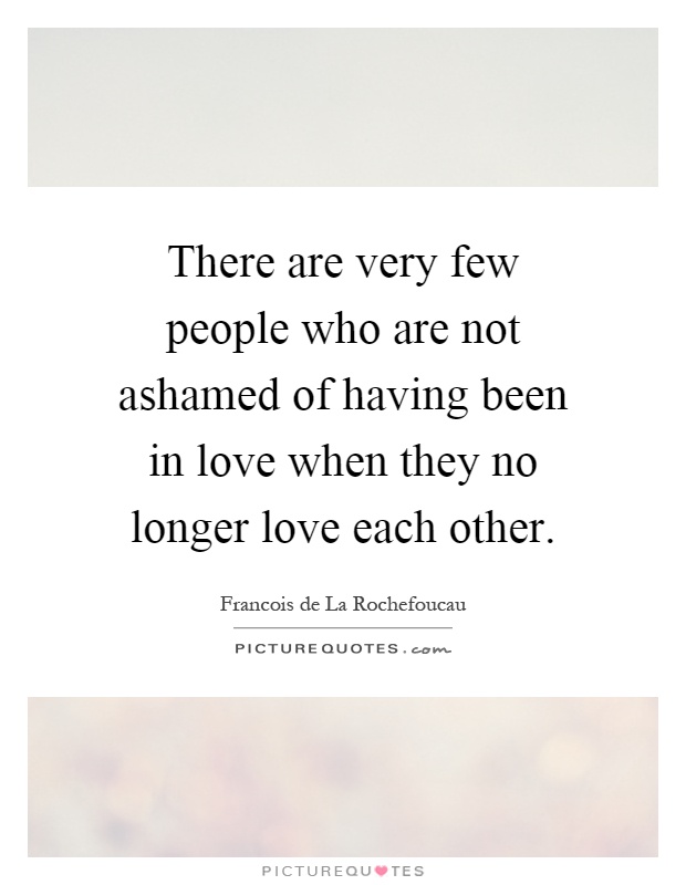 There are very few people who are not ashamed of having been in love when they no longer love each other Picture Quote #1