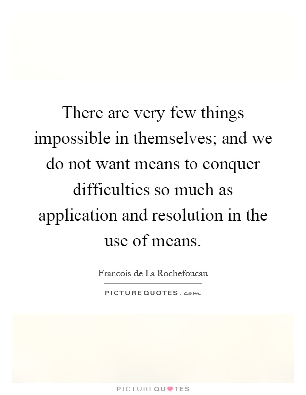 There are very few things impossible in themselves; and we do not want means to conquer difficulties so much as application and resolution in the use of means Picture Quote #1