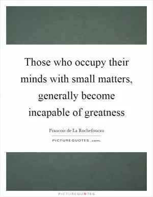 Those who occupy their minds with small matters, generally become incapable of greatness Picture Quote #1